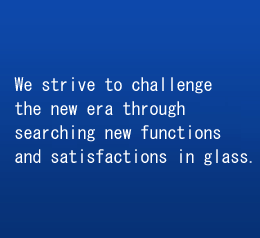 We strive to challenge the new era through searching new functions and satisfactions in glass.