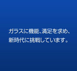 ガラスに機能、満足を求め、新時代に挑戦しています。